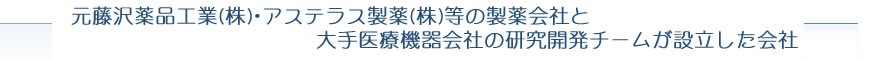 元藤沢薬品工業(株)・アステラス製薬(株)等の製薬会社と大手医療機器会社の研究開発チームが設立した会社